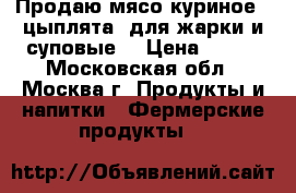 Продаю мясо куриное ( цыплята) для жарки и суповые. › Цена ­ 550 - Московская обл., Москва г. Продукты и напитки » Фермерские продукты   